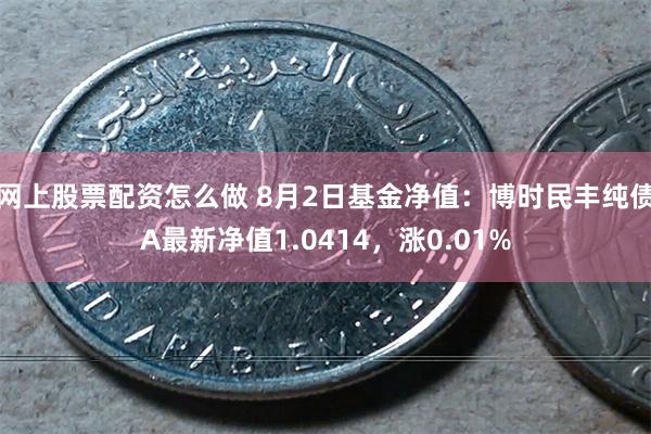 网上股票配资怎么做 8月2日基金净值：博时民丰纯债A最新净值1.0414，涨0.01%