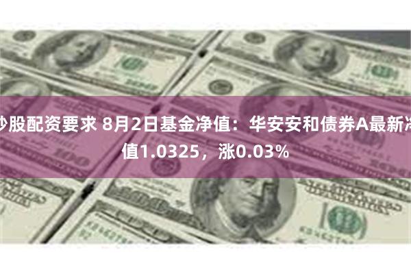 炒股配资要求 8月2日基金净值：华安安和债券A最新净值1.0325，涨0.03%