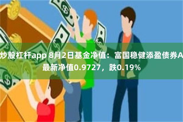 炒股杠杆app 8月2日基金净值：富国稳健添盈债券A最新净值0.9727，跌0.19%