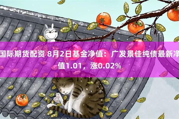 国际期货配资 8月2日基金净值：广发景佳纯债最新净值1.01，涨0.02%