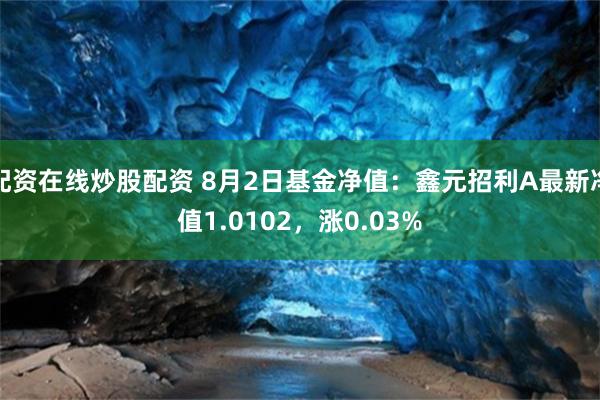 配资在线炒股配资 8月2日基金净值：鑫元招利A最新净值1.0102，涨0.03%