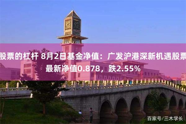 股票的杠杆 8月2日基金净值：广发沪港深新机遇股票最新净值0.878，跌2.55%