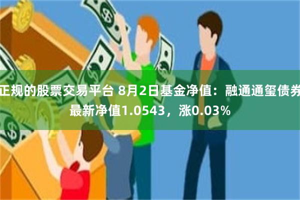 正规的股票交易平台 8月2日基金净值：融通通玺债券最新净值1.0543，涨0.03%