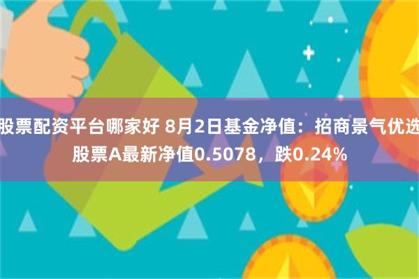 股票配资平台哪家好 8月2日基金净值：招商景气优选股票A最新净值0.5078，跌0.24%