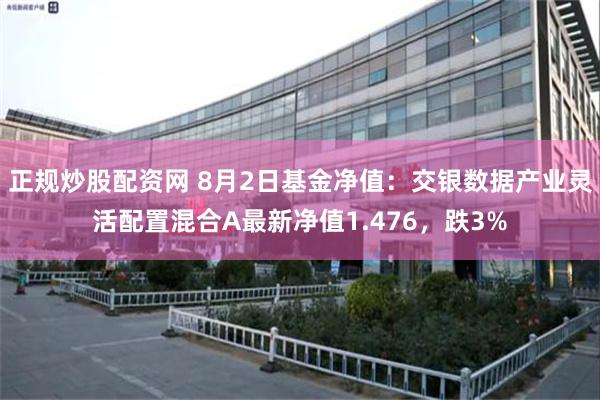 正规炒股配资网 8月2日基金净值：交银数据产业灵活配置混合A最新净值1.476，跌3%