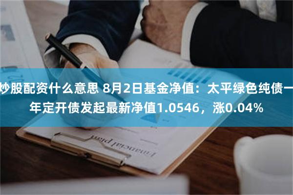 炒股配资什么意思 8月2日基金净值：太平绿色纯债一年定开债发起最新净值1.0546，涨0.04%