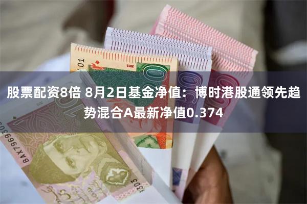 股票配资8倍 8月2日基金净值：博时港股通领先趋势混合A最新净值0.374