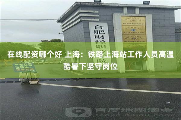 在线配资哪个好 上海：铁路上海站工作人员高温酷暑下坚守岗位