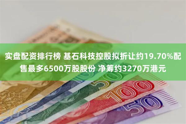 实盘配资排行榜 基石科技控股拟折让约19.70%配售最多6500万股股份 净筹约3270万港元