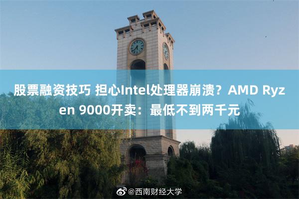 股票融资技巧 担心Intel处理器崩溃？AMD Ryzen 9000开卖：最低不到两千元