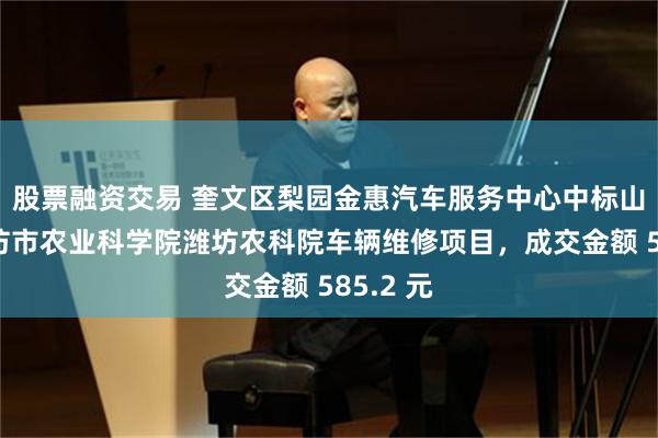 股票融资交易 奎文区梨园金惠汽车服务中心中标山东省潍坊市农业科学院潍坊农科院车辆维修项目，成交金额 585.2 元