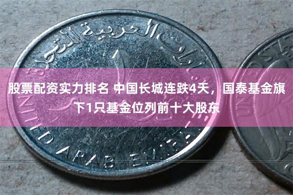 股票配资实力排名 中国长城连跌4天，国泰基金旗下1只基金位列前十大股东