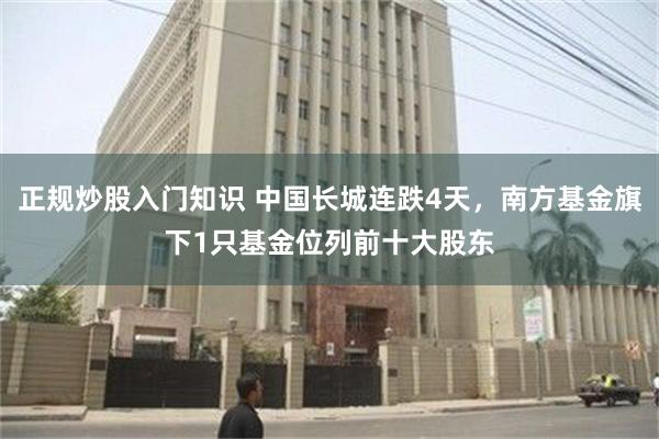 正规炒股入门知识 中国长城连跌4天，南方基金旗下1只基金位列前十大股东