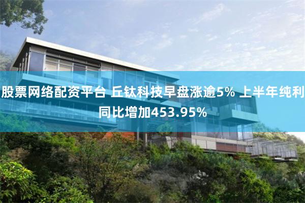 股票网络配资平台 丘钛科技早盘涨逾5% 上半年纯利同比增加453.95%