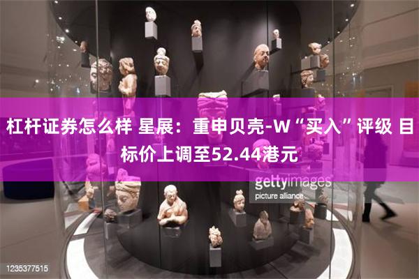 杠杆证券怎么样 星展：重申贝壳-W“买入”评级 目标价上调至52.44港元