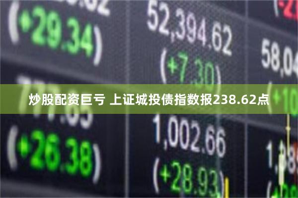 炒股配资巨亏 上证城投债指数报238.62点