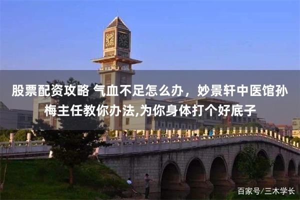 股票配资攻略 气血不足怎么办，妙景轩中医馆孙梅主任教你办法,为你身体打个好底子