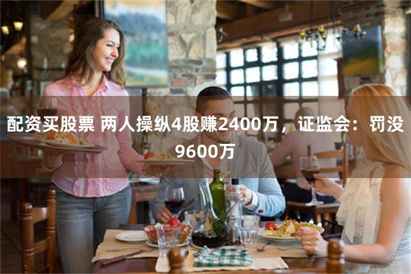 配资买股票 两人操纵4股赚2400万，证监会：罚没9600万