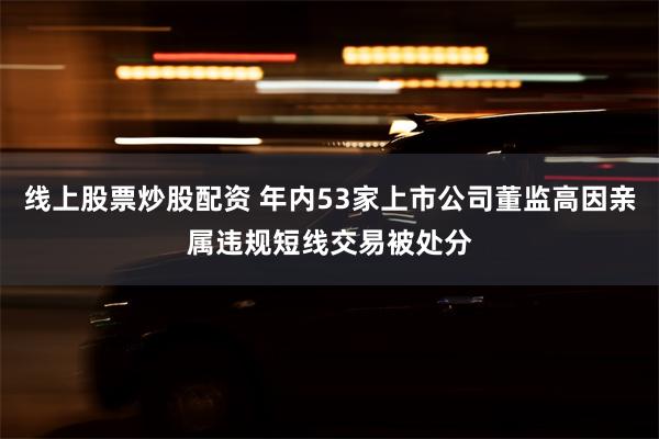 线上股票炒股配资 年内53家上市公司董监高因亲属违规短线交易被处分