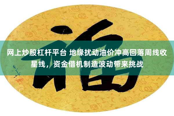 网上炒股杠杆平台 地缘扰动油价冲高回落周线收星线，资金借机制造波动带来挑战