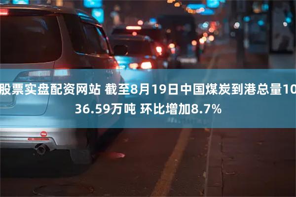 股票实盘配资网站 截至8月19日中国煤炭到港总量1036.59万吨 环比增加8.7%