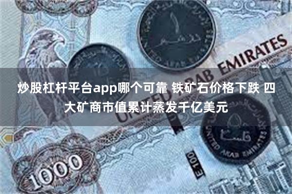 炒股杠杆平台app哪个可靠 铁矿石价格下跌 四大矿商市值累计蒸发千亿美元