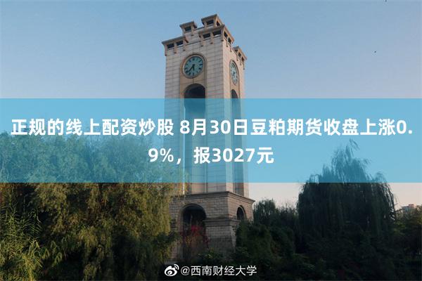 正规的线上配资炒股 8月30日豆粕期货收盘上涨0.9%，报3027元