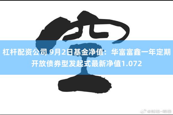 杠杆配资公司 9月2日基金净值：华富富鑫一年定期开放债券型发起式最新净值1.072