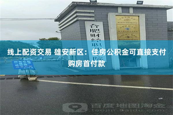 线上配资交易 雄安新区：住房公积金可直接支付购房首付款