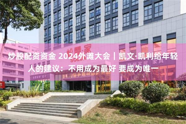 炒股配资资金 2024外滩大会｜凯文·凯利给年轻人的建议：不用成为最好 要成为唯一