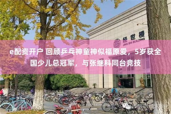 e配资开户 回顾乒乓神童神似福原爱，5岁获全国少儿总冠军，与张继科同台竞技