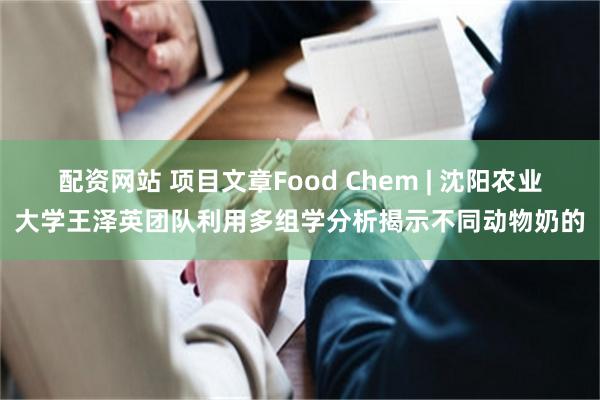 配资网站 项目文章Food Chem | 沈阳农业大学王泽英团队利用多组学分析揭示不同动物奶的