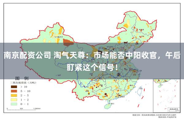 南京配资公司 淘气天尊：市场能否中阳收官，午后盯紧这个信号！