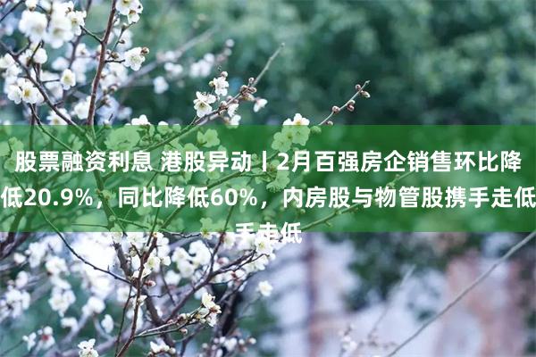 股票融资利息 港股异动丨2月百强房企销售环比降低20.9%，同比降低60%，内房股与物管股携手走低