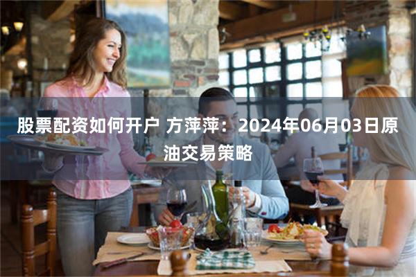 股票配资如何开户 方萍萍：2024年06月03日原油交易策略