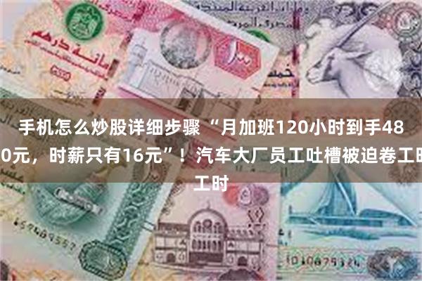 手机怎么炒股详细步骤 “月加班120小时到手4800元，时薪只有16元”！汽车大厂员工吐槽被迫卷工时