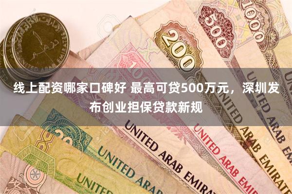 线上配资哪家口碑好 最高可贷500万元，深圳发布创业担保贷款新规