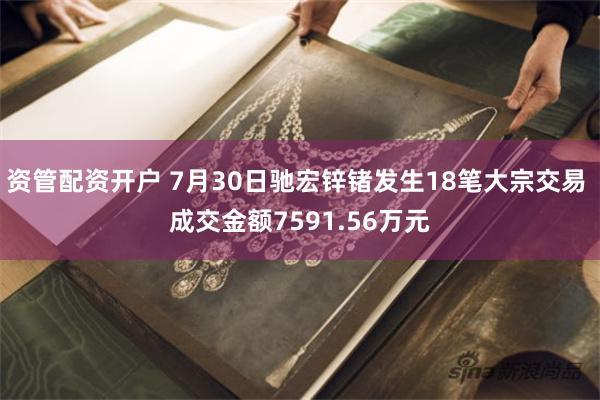 资管配资开户 7月30日驰宏锌锗发生18笔大宗交易 成交金额7591.56万元