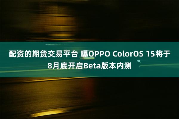 配资的期货交易平台 曝OPPO ColorOS 15将于8月底开启Beta版本内测