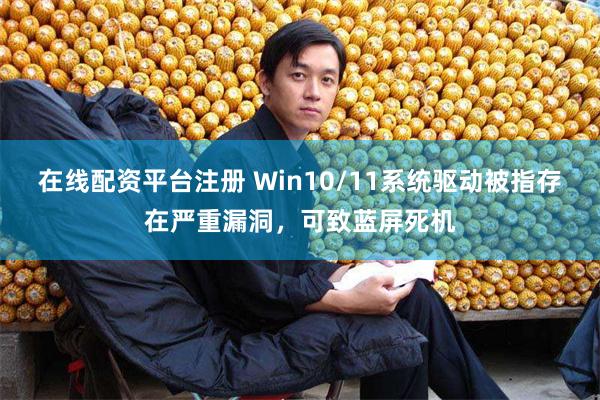 在线配资平台注册 Win10/11系统驱动被指存在严重漏洞，可致蓝屏死机