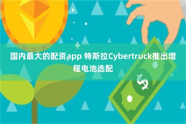 国内最大的配资app 特斯拉Cybertruck推出增程电池选配