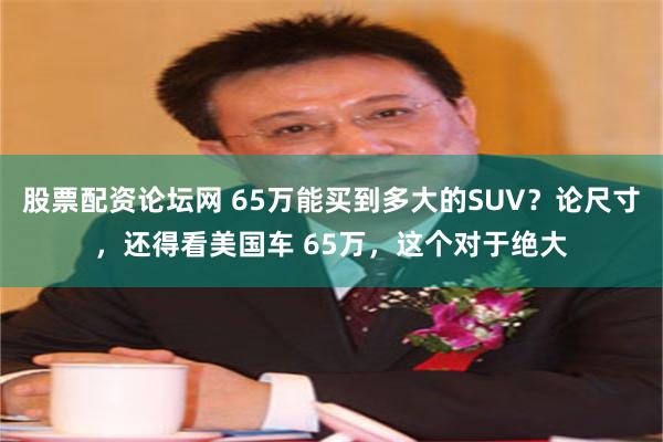 股票配资论坛网 65万能买到多大的SUV？论尺寸，还得看美国车 65万，这个对于绝大