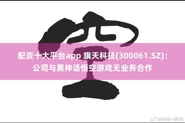 配资十大平台app 旗天科技(300061.SZ)：公司与黑神话悟空游戏无业务合作