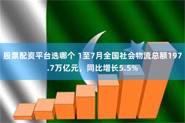 股票配资平台选哪个 1至7月全国社会物流总额197.7万亿元，同比增长5.5%