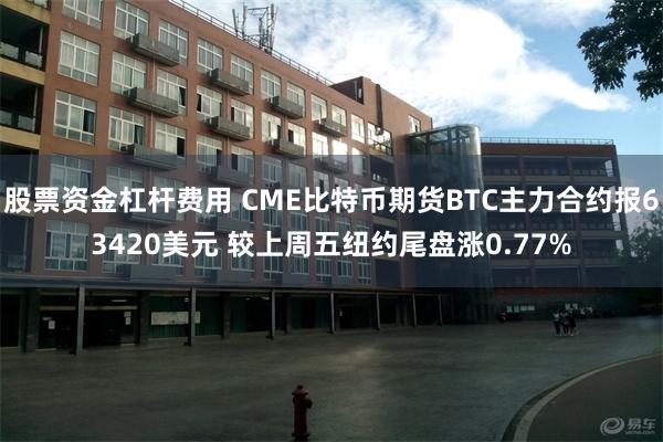 股票资金杠杆费用 CME比特币期货BTC主力合约报63420美元 较上周五纽约尾盘涨0.77%