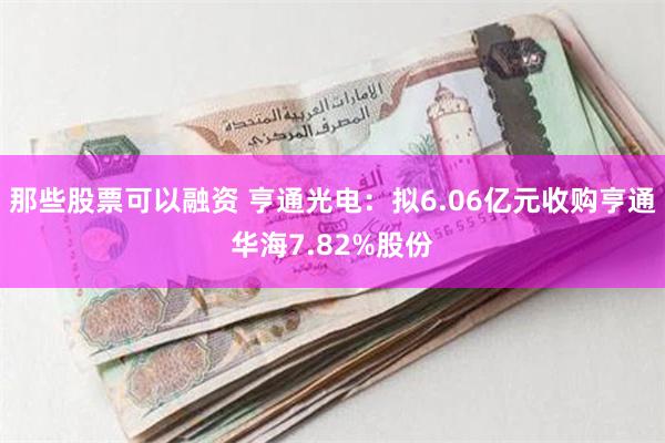 那些股票可以融资 亨通光电：拟6.06亿元收购亨通华海7.82%股份