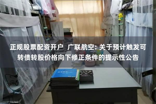 正规股票配资开户  广联航空: 关于预计触发可转债转股价格向下修正条件的提示性公告