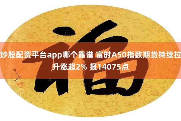 炒股配资平台app哪个靠谱 富时A50指数期货持续拉升涨超2% 报14075点