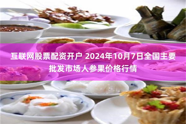 互联网股票配资开户 2024年10月7日全国主要批发市场人参果价格行情