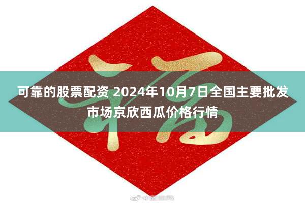 可靠的股票配资 2024年10月7日全国主要批发市场京欣西瓜价格行情